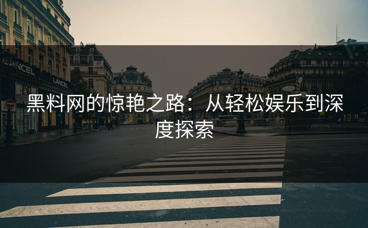 黑料网的惊艳之路：从轻松娱乐到深度探索