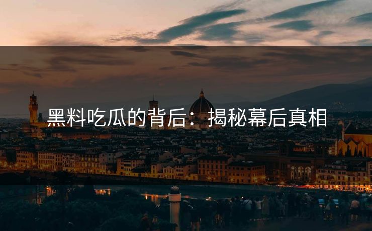 黑料吃瓜的背后:揭秘幕后真相 黑料吃瓜的背后:揭秘幕后真相