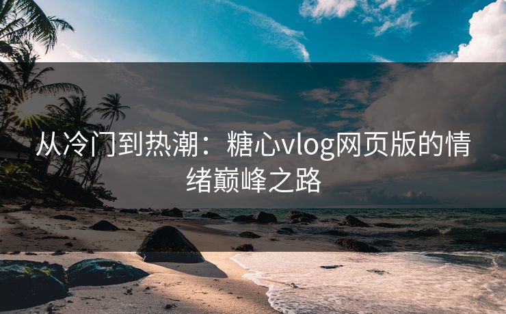 从冷门到热潮：糖心vlog网页版的情绪巅峰之路