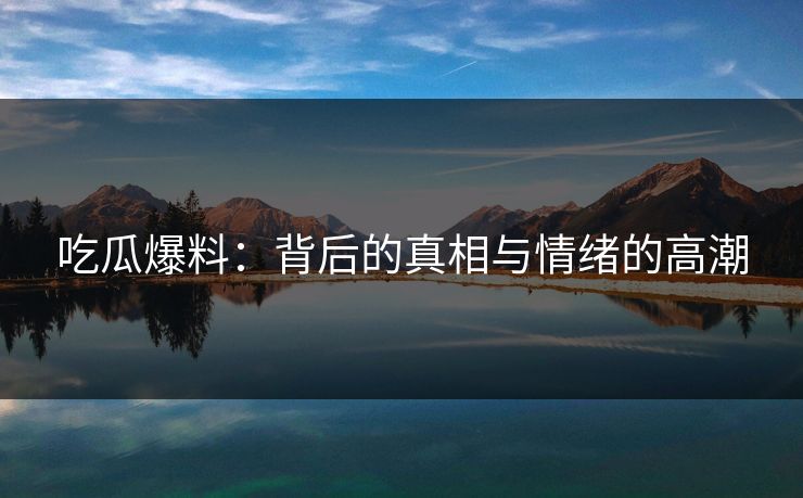 吃瓜爆料：背后的真相与情绪的高潮