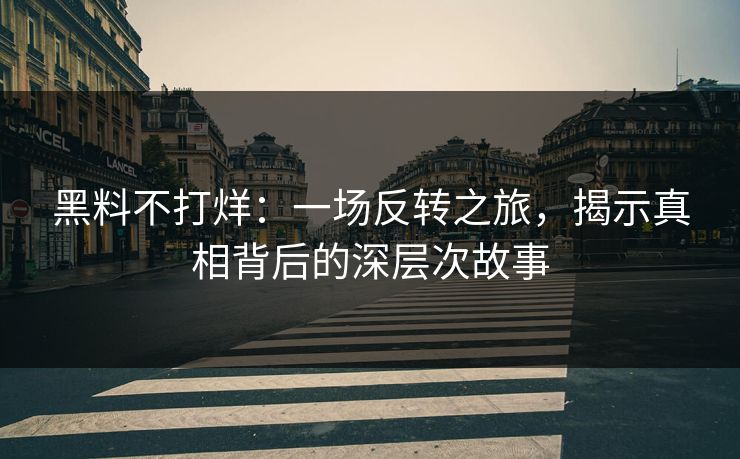 黑料不打烊：一场反转之旅，揭示真相背后的深层次故事