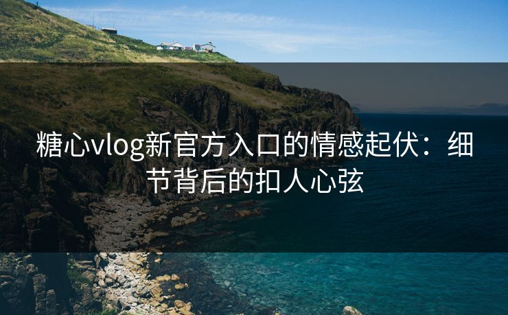 糖心vlog新官方入口的情感起伏:细节背后的扣人心弦 糖心vlog新官方入口的情感起伏:细节背后的扣人心弦