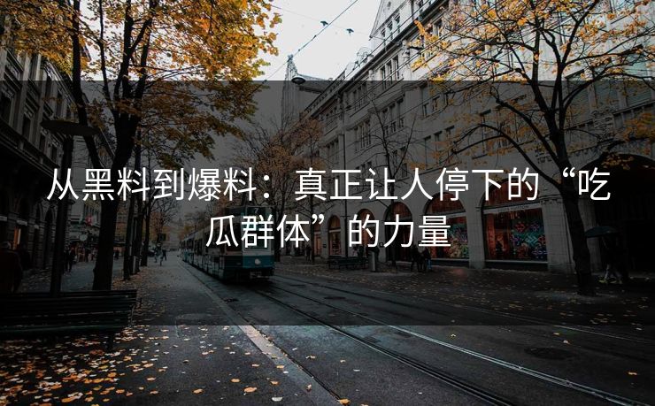 从黑料到爆料:真正让人停下的“吃瓜群体”的力量 从黑料到爆料:真正让人停下的“吃瓜群体”的力量