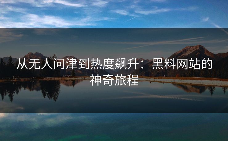 从无人问津到热度飙升:黑料网站的神奇旅程 从无人问津到热度飙升:黑料网站的神奇旅程