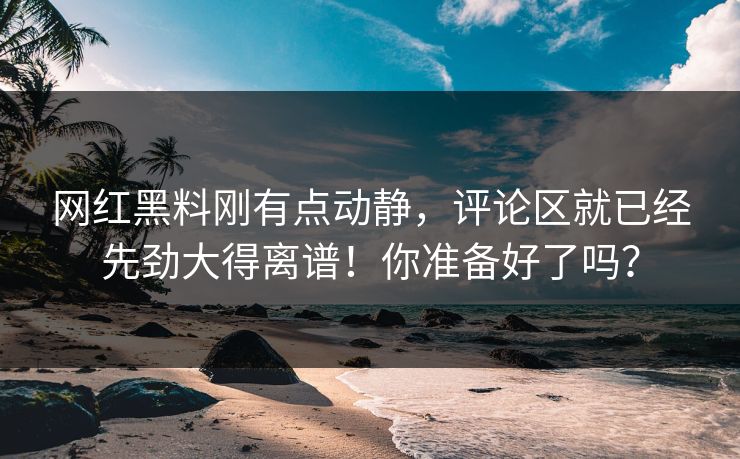 网红黑料刚有点动静,评论区就已经先劲大得离谱!你准备好了吗? 网红黑料刚有点动静,评论区就已经先劲大得离谱!你准备好了吗?