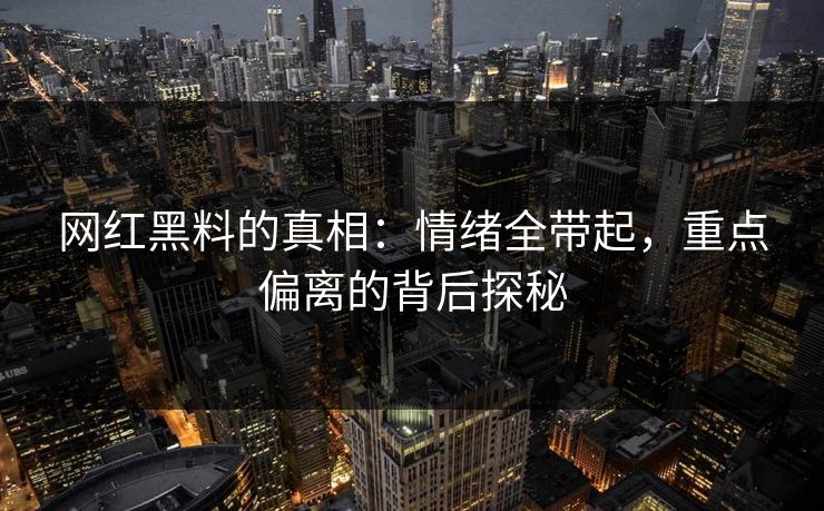 网红黑料的真相:情绪全带起,重点偏离的背后探秘 网红黑料的真相:情绪全带起,重点偏离的背后探秘