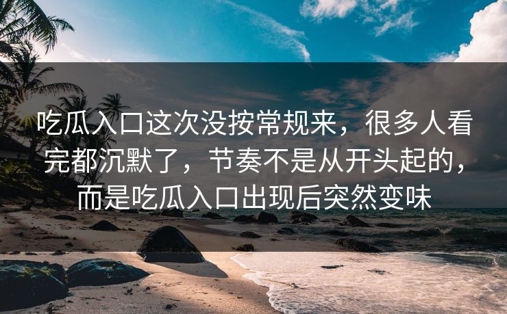 吃瓜入口这次没按常规来，很多人看完都沉默了，节奏不是从开头起的，而是吃瓜入口出现后突然变味