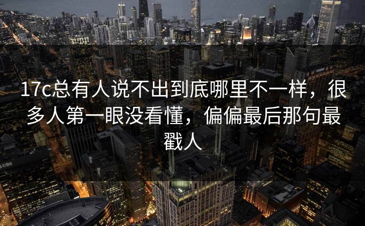 17c总有人说不出到底哪里不一样,很多人第一眼没看懂,偏偏最后那句最戳人 17c总有人说不出到底哪里不一样,很多人第一眼没看懂,偏偏最后那句最戳人
